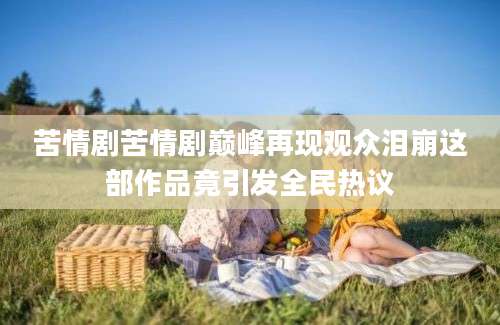 苦情剧苦情剧巅峰再现观众泪崩这部作品竟引发全民热议