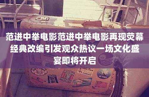 范进中举电影范进中举电影再现荧幕经典改编引发观众热议一场文化盛宴即将开启