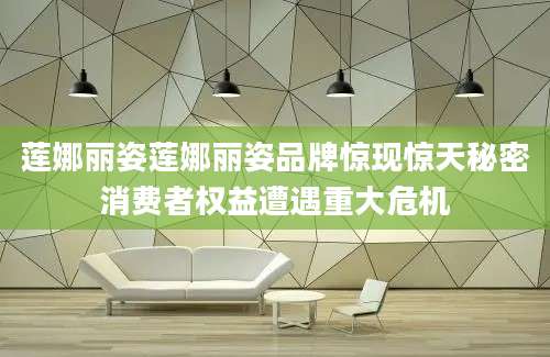 莲娜丽姿莲娜丽姿品牌惊现惊天秘密消费者权益遭遇重大危机