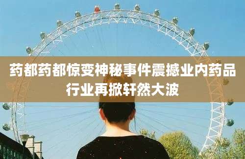 药都药都惊变神秘事件震撼业内药品行业再掀轩然大波