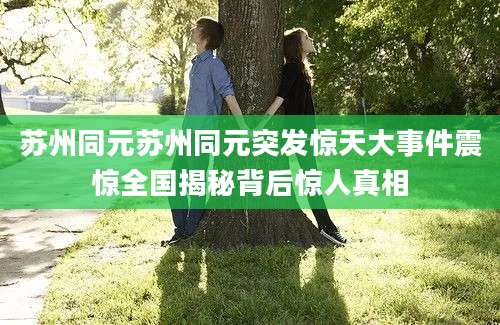 苏州同元苏州同元突发惊天大事件震惊全国揭秘背后惊人真相