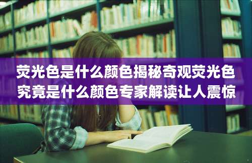 荧光色是什么颜色揭秘奇观荧光色究竟是什么颜色专家解读让人震惊