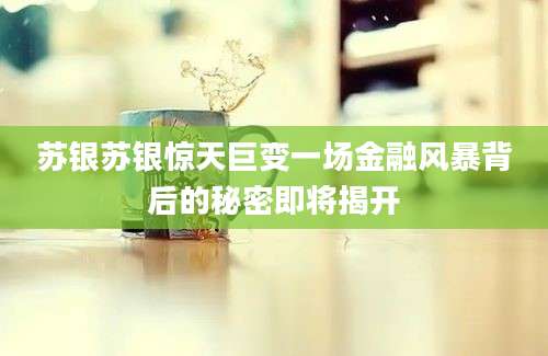 苏银苏银惊天巨变一场金融风暴背后的秘密即将揭开
