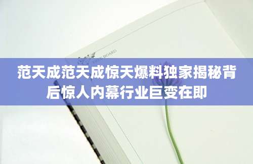 范天成范天成惊天爆料独家揭秘背后惊人内幕行业巨变在即