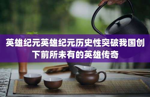 英雄纪元英雄纪元历史性突破我国创下前所未有的英雄传奇