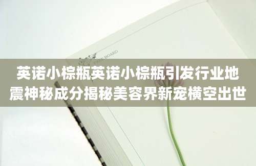 英诺小棕瓶英诺小棕瓶引发行业地震神秘成分揭秘美容界新宠横空出世