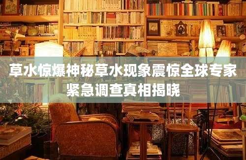 草水惊爆神秘草水现象震惊全球专家紧急调查真相揭晓