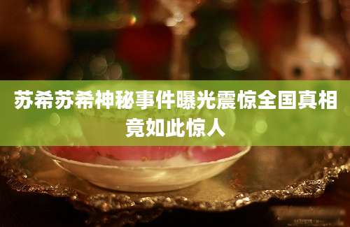 苏希苏希神秘事件曝光震惊全国真相竟如此惊人