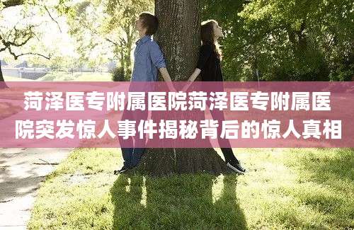 菏泽医专附属医院菏泽医专附属医院突发惊人事件揭秘背后的惊人真相