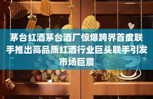茅台红酒茅台酒厂惊爆跨界首度联手推出高品质红酒行业巨头联手引发市场巨震