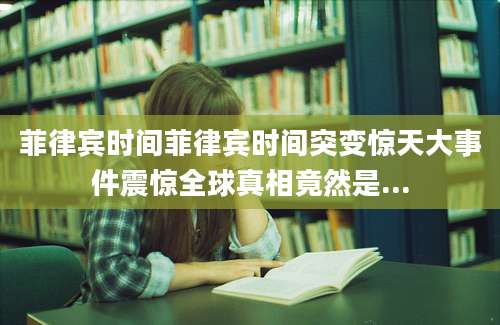 菲律宾时间菲律宾时间突变惊天大事件震惊全球真相竟然是...