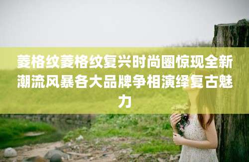 菱格纹菱格纹复兴时尚圈惊现全新潮流风暴各大品牌争相演绎复古魅力