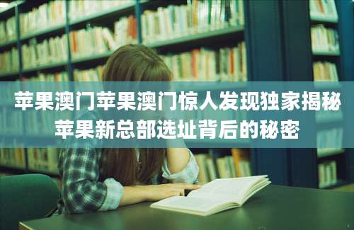 苹果澳门苹果澳门惊人发现独家揭秘苹果新总部选址背后的秘密