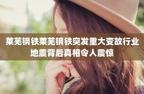 莱芜钢铁莱芜钢铁突发重大变故行业地震背后真相令人震惊