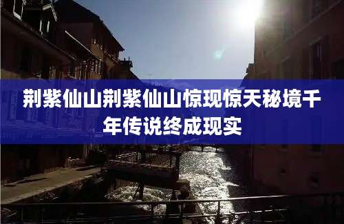 荆紫仙山荆紫仙山惊现惊天秘境千年传说终成现实