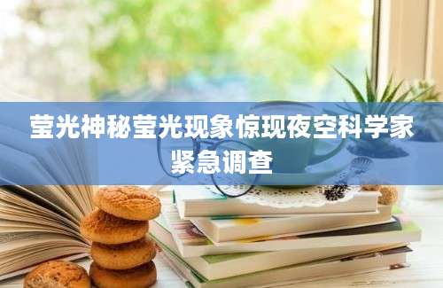 莹光神秘莹光现象惊现夜空科学家紧急调查
