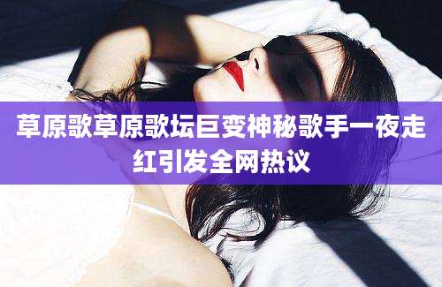 草原歌草原歌坛巨变神秘歌手一夜走红引发全网热议