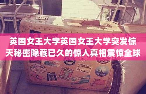 英国女王大学英国女王大学突发惊天秘密隐藏已久的惊人真相震惊全球