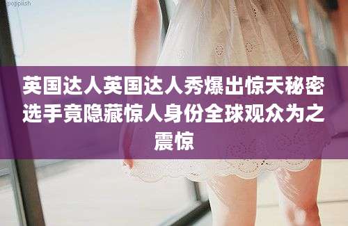 英国达人英国达人秀爆出惊天秘密选手竟隐藏惊人身份全球观众为之震惊