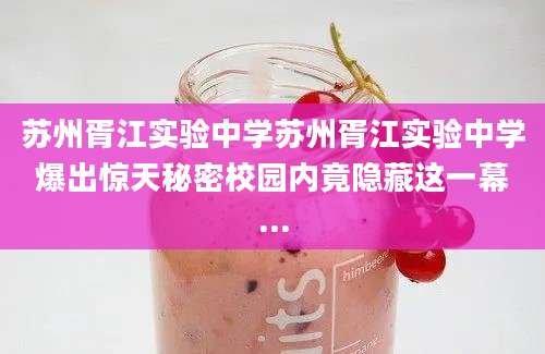 苏州胥江实验中学苏州胥江实验中学爆出惊天秘密校园内竟隐藏这一幕...