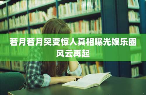若月若月突变惊人真相曝光娱乐圈风云再起