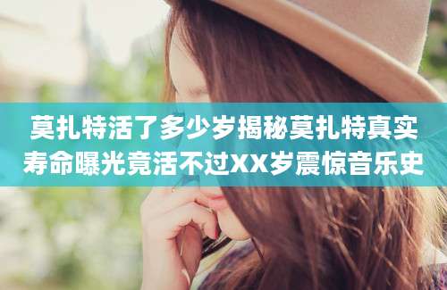 莫扎特活了多少岁揭秘莫扎特真实寿命曝光竟活不过XX岁震惊音乐史