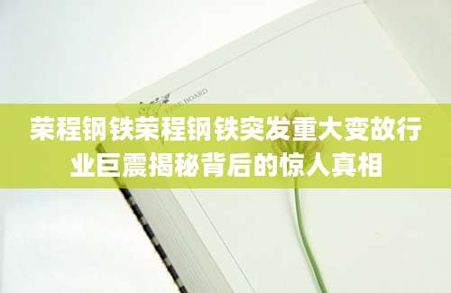 荣程钢铁荣程钢铁突发重大变故行业巨震揭秘背后的惊人真相
