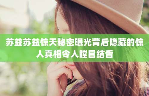 苏益苏益惊天秘密曝光背后隐藏的惊人真相令人瞠目结舌