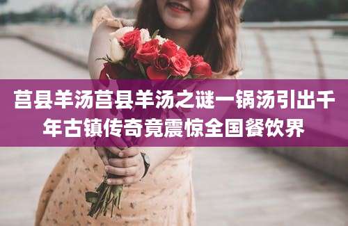 莒县羊汤莒县羊汤之谜一锅汤引出千年古镇传奇竟震惊全国餐饮界