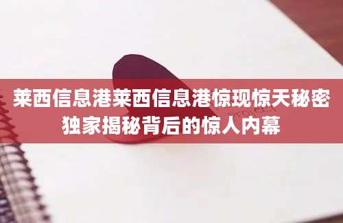 莱西信息港莱西信息港惊现惊天秘密独家揭秘背后的惊人内幕