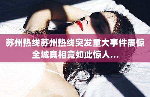 苏州热线苏州热线突发重大事件震惊全城真相竟如此惊人...