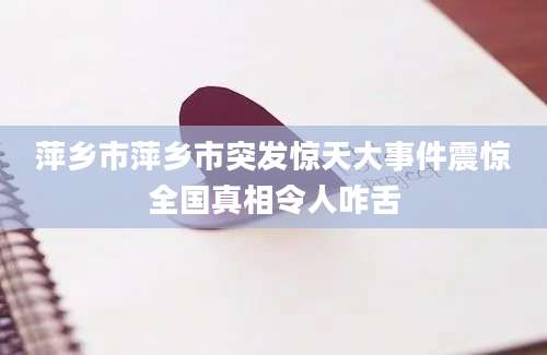 萍乡市萍乡市突发惊天大事件震惊全国真相令人咋舌