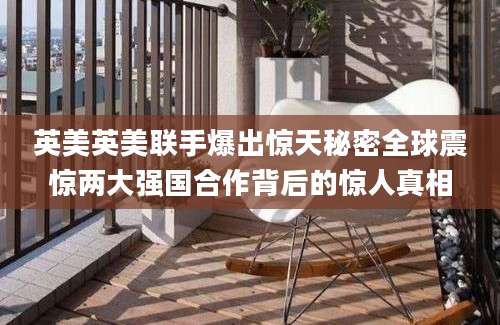 英美英美联手爆出惊天秘密全球震惊两大强国合作背后的惊人真相