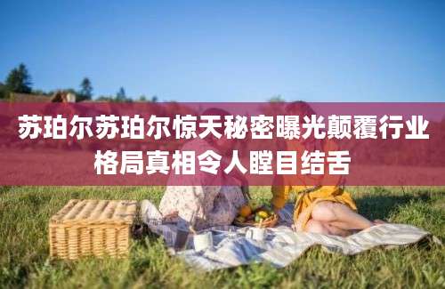 苏珀尔苏珀尔惊天秘密曝光颠覆行业格局真相令人瞠目结舌