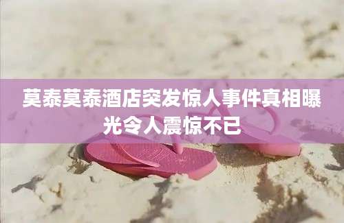 莫泰莫泰酒店突发惊人事件真相曝光令人震惊不已