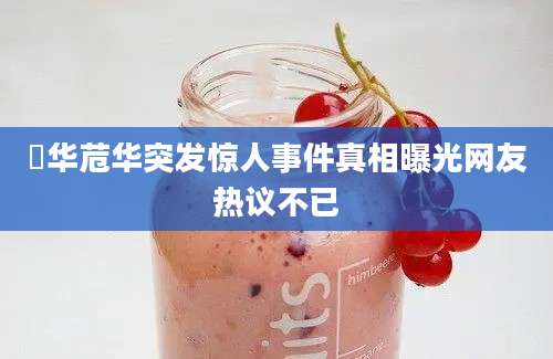 苖华苊华突发惊人事件真相曝光网友热议不已
