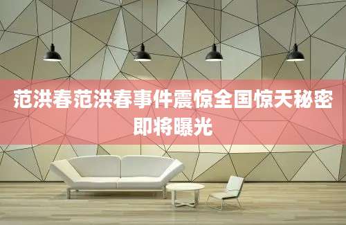 范洪春范洪春事件震惊全国惊天秘密即将曝光