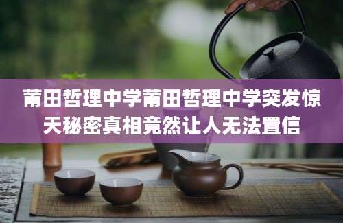 莆田哲理中学莆田哲理中学突发惊天秘密真相竟然让人无法置信