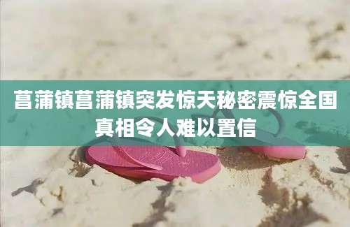 菖蒲镇菖蒲镇突发惊天秘密震惊全国真相令人难以置信