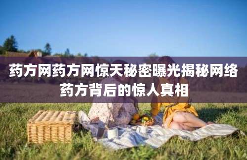 药方网药方网惊天秘密曝光揭秘网络药方背后的惊人真相