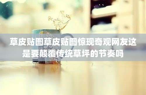 草皮贴图草皮贴图惊现奇观网友这是要颠覆传统草坪的节奏吗