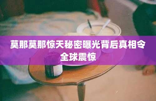 莫那莫那惊天秘密曝光背后真相令全球震惊