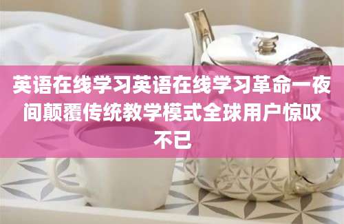 英语在线学习英语在线学习革命一夜间颠覆传统教学模式全球用户惊叹不已