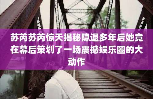 苏芮苏芮惊天揭秘隐退多年后她竟在幕后策划了一场震撼娱乐圈的大动作