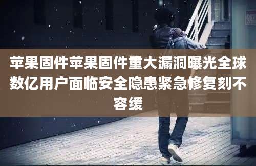 苹果固件苹果固件重大漏洞曝光全球数亿用户面临安全隐患紧急修复刻不容缓