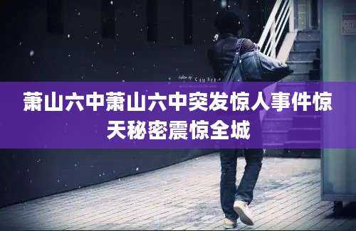 萧山六中萧山六中突发惊人事件惊天秘密震惊全城