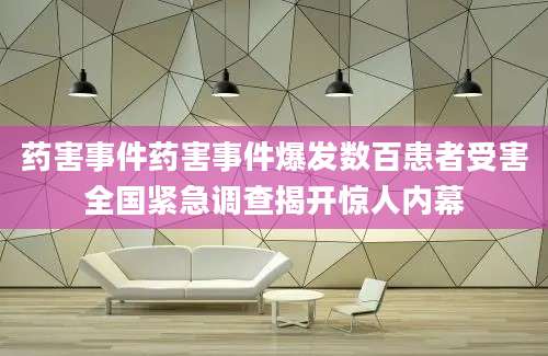 药害事件药害事件爆发数百患者受害全国紧急调查揭开惊人内幕