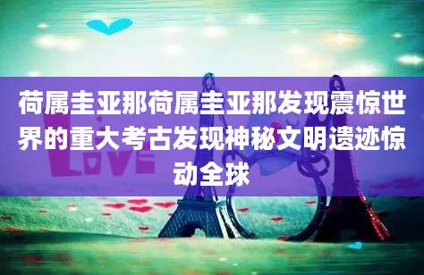 荷属圭亚那荷属圭亚那发现震惊世界的重大考古发现神秘文明遗迹惊动全球