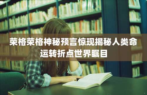 荣格荣格神秘预言惊现揭秘人类命运转折点世界瞩目