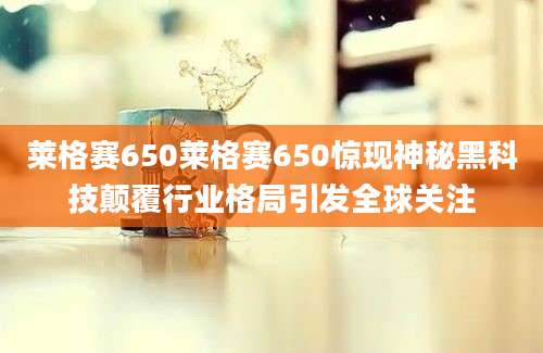 莱格赛650莱格赛650惊现神秘黑科技颠覆行业格局引发全球关注